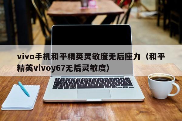 vivo手机和平精英灵敏度无后座力（和平精英vivoy67无后灵敏度）