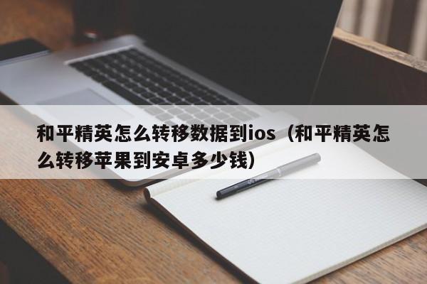 和平精英怎么转移数据到ios（和平精英怎么转移苹果到安卓多少钱）