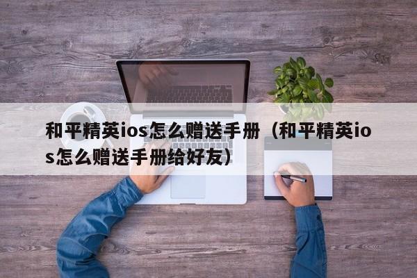 和平精英ios怎么赠送手册（和平精英ios怎么赠送手册给好友）