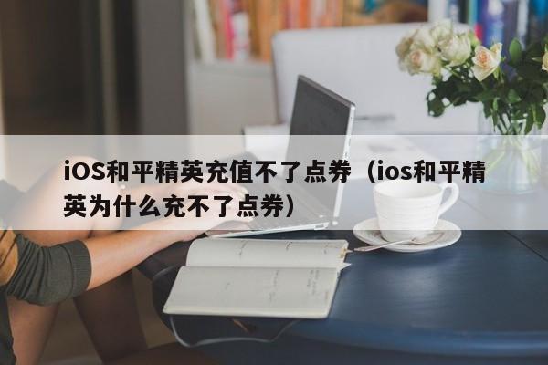 iOS和平精英充值不了点券（ios和平精英为什么充不了点券）