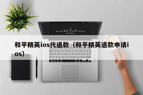 和平精英ios代退款（和平精英退款申请ios）