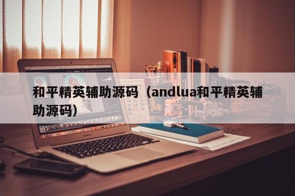 和平精英辅助源码（andlua和平精英辅助源码）