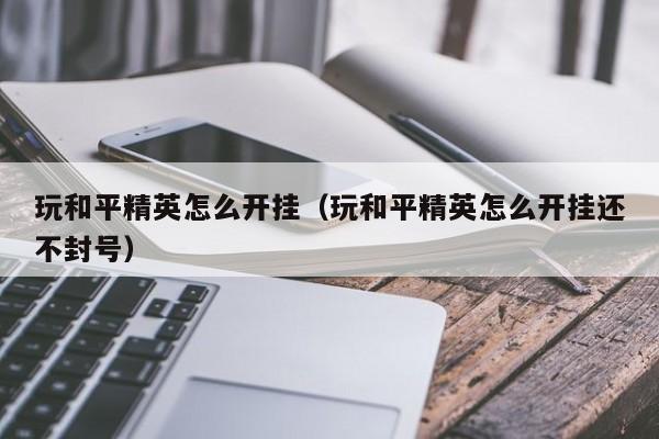 玩和平精英怎么开挂（玩和平精英怎么开挂还不封号）