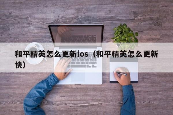 和平精英怎么更新ios（和平精英怎么更新快）