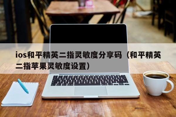 ios和平精英二指灵敏度分享码（和平精英二指苹果灵敏度设置）