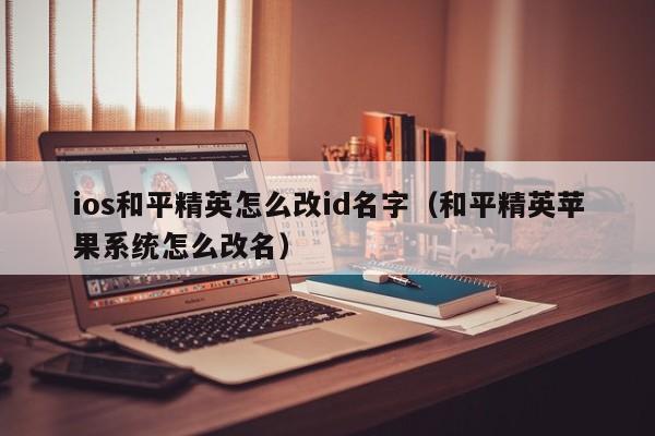 ios和平精英怎么改id名字（和平精英苹果系统怎么改名）